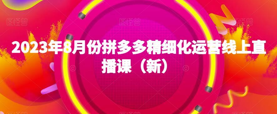 2023年8月份拼多多精细化运营线上直播课（新）副业基地_极客搞钱_中创网_福缘网_冒泡网_资源整合平台副业基地