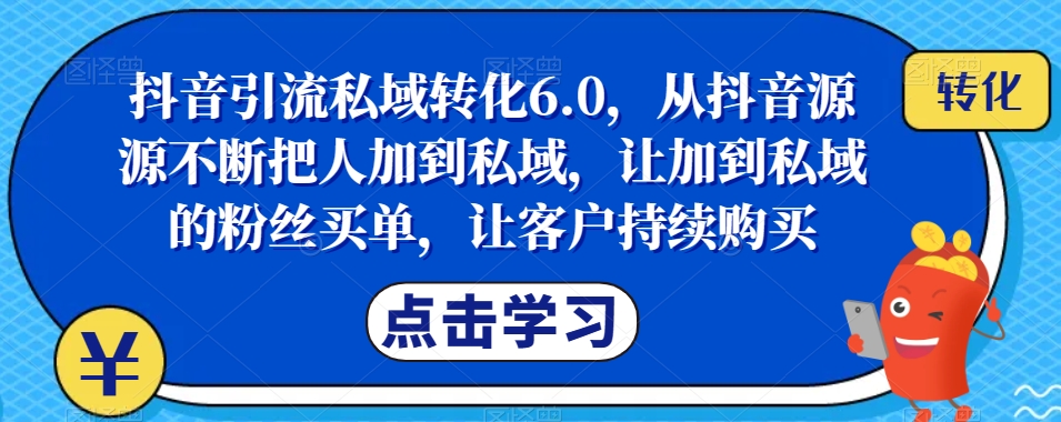 抖音引流私域转化6.0，从抖音源源不断把人加到私域，让加到私域的粉丝买单，让客户持续购买副业基地_极客搞钱_中创网_福缘网_冒泡网_资源整合平台副业基地