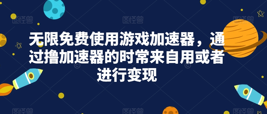 无限免费使用游戏加速器，通过撸加速器的时常来自用或者进行变现副业基地_极客搞钱_中创网_福缘网_冒泡网_资源整合平台副业基地