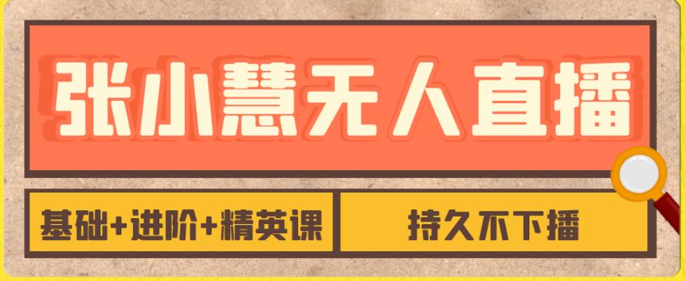 张小慧无人直播精英课，基础+进阶+精英课，持久不下播副业基地_极客搞钱_中创网_福缘网_冒泡网_资源整合平台副业基地