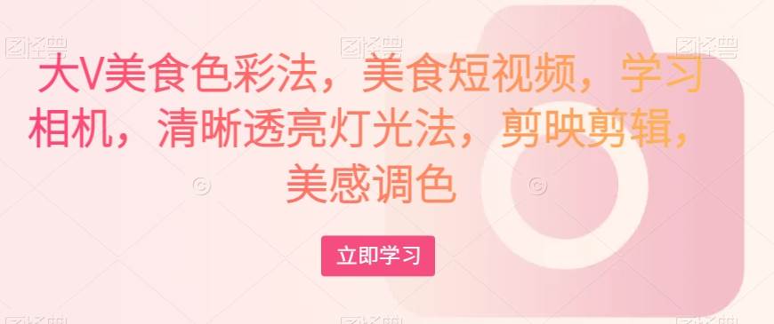 大V美食色彩法，美食短视频，学习相机，清晰透亮灯光法，剪映剪辑，美感调色副业基地_极客搞钱_中创网_福缘网_冒泡网_资源整合平台副业基地