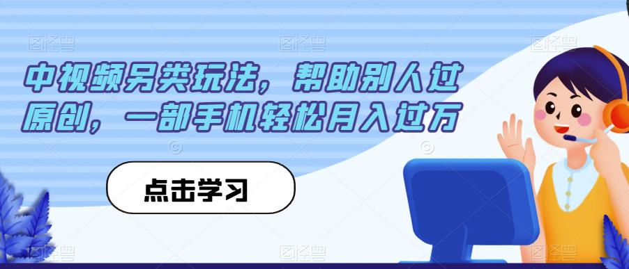 中视频另类玩法，帮助别人过原创，一部手机轻松月入过万【揭秘】副业基地_极客搞钱_中创网_福缘网_冒泡网_资源整合平台副业基地