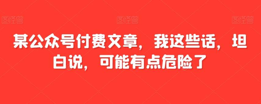 某公众号付费文章，我这些话，坦白说，可能有点危险了副业基地_极客搞钱_中创网_福缘网_冒泡网_资源整合平台副业基地