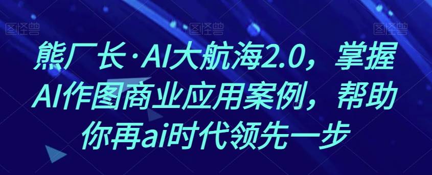 熊厂长·AI大航海2.0，掌握AI作图商业应用案例，帮助你再ai时代领先一步副业基地_极客搞钱_中创网_福缘网_冒泡网_资源整合平台副业基地