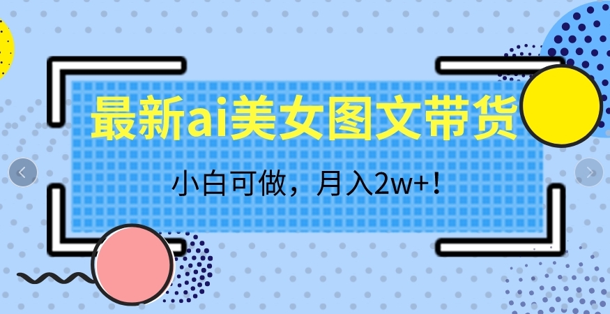 最新ai美女图文带货，小白可做，月入2w＋【揭秘】副业基地_极客搞钱_中创网_福缘网_冒泡网_资源整合平台副业基地