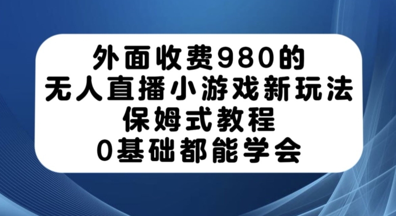 外面收费980的无人直播小游戏新玩法，保姆式教程，0基础都能学会【揭秘】副业基地_极客搞钱_中创网_福缘网_冒泡网_资源整合平台副业基地