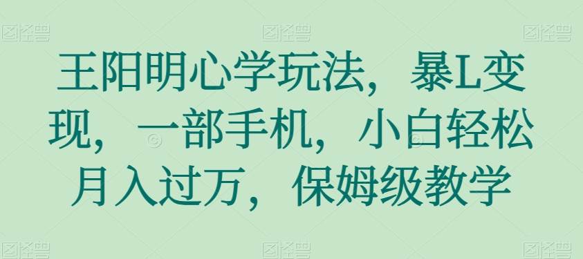 王阳明心学玩法，暴L变现，一部手机，小白轻松月入过万，保姆级教学【揭秘】副业基地_极客搞钱_中创网_福缘网_冒泡网_资源整合平台副业基地