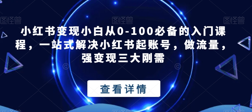 小红书变现小白从0-100必备的入门课程，一站式解决小红书起账号，做流量，强变现三大刚需副业基地_极客搞钱_中创网_福缘网_冒泡网_资源整合平台副业基地