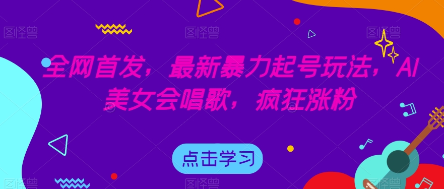 全网首发，最新暴力起号玩法，AI美女会唱歌，疯狂涨粉【揭秘】副业基地_极客搞钱_中创网_福缘网_冒泡网_资源整合平台副业基地
