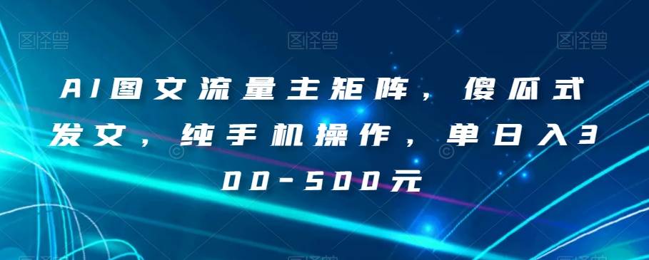 AI图文流量主矩阵，傻瓜式发文，纯手机操作，单日入300-500元【揭秘】副业基地_极客搞钱_中创网_福缘网_冒泡网_资源整合平台副业基地