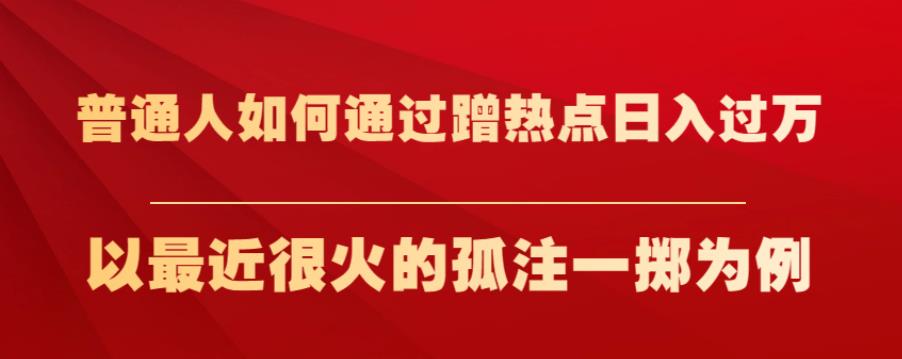 普通人如何通过蹭热点日入过万，以最近很火的孤注一掷为例【揭秘】副业基地_极客搞钱_中创网_福缘网_冒泡网_资源整合平台副业基地