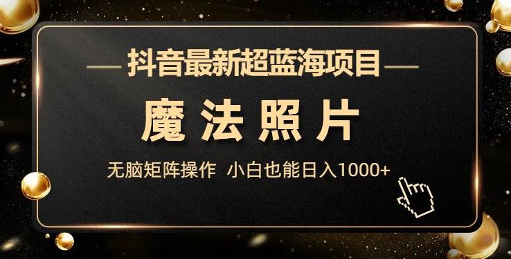 抖音最新超蓝海项目，魔法照片，无脑矩阵操作，小白也能日入1000+【揭秘】副业基地_极客搞钱_中创网_福缘网_冒泡网_资源整合平台副业基地