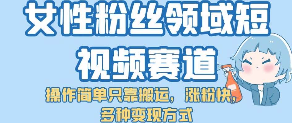 女性粉丝领域短视频赛道，操作简单只靠搬运，涨粉快，多种变现方式【揭秘】副业基地_极客搞钱_中创网_福缘网_冒泡网_资源整合平台副业基地