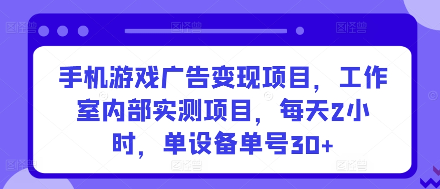 手机游戏广告变现项目，工作室内部实测项目，每天2小时，单设备单号30+【揭秘】副业基地_极客搞钱_中创网_福缘网_冒泡网_资源整合平台副业基地