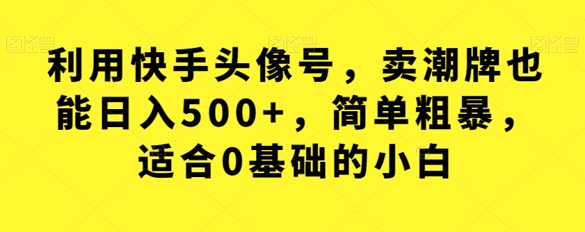 利用快手头像号，卖潮牌也能日入500+，简单粗暴，适合0基础的小白【揭秘】副业基地_极客搞钱_中创网_福缘网_冒泡网_资源整合平台副业基地