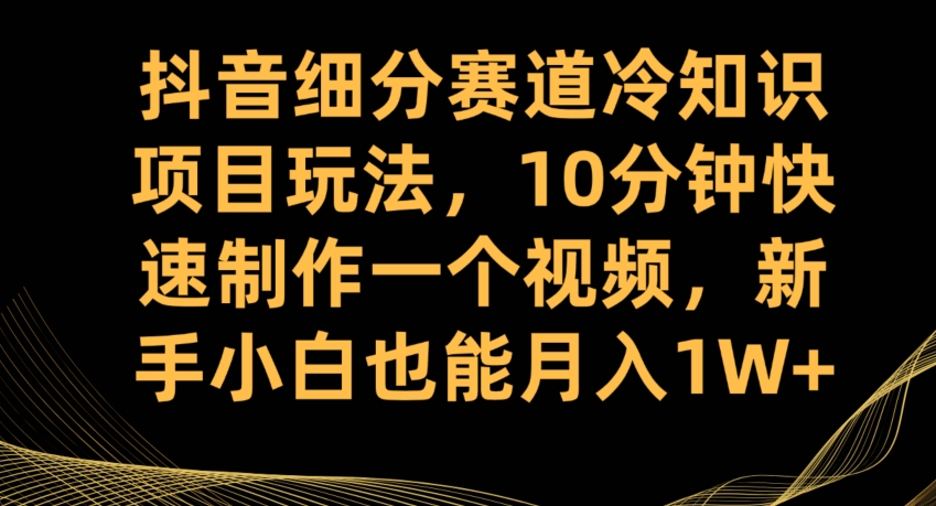 抖音细分赛道冷知识项目玩法，10分钟快速制作一个视频，新手小白也能月入1W+【揭秘】副业基地_极客搞钱_中创网_福缘网_冒泡网_资源整合平台副业基地
