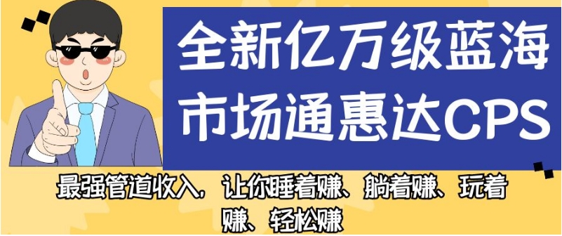 全新亿万级蓝海市场通惠达cps，最强管道收入，让你睡着赚、躺着赚、玩着赚、轻松赚【揭秘】副业基地_极客搞钱_中创网_福缘网_冒泡网_资源整合平台副业基地