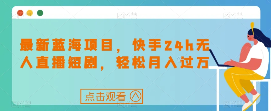 最新蓝海项目，快手24h无人直播短剧，轻松月入过万【揭秘】副业基地_极客搞钱_中创网_福缘网_冒泡网_资源整合平台副业基地