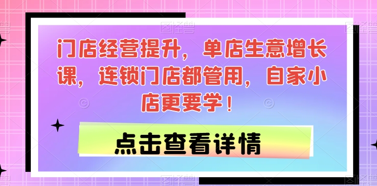 门店经营提升，单店生意增长课，连锁门店都管用，自家小店更要学！副业基地_极客搞钱_中创网_福缘网_冒泡网_资源整合平台副业基地