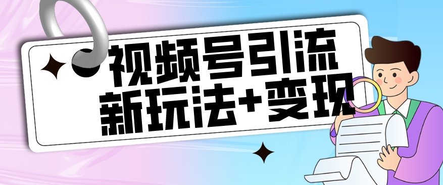 【玩法揭秘】视频号引流新玩法+变现思路，本玩法不限流不封号副业基地_极客搞钱_中创网_福缘网_冒泡网_资源整合平台副业基地