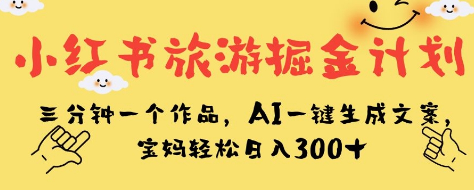 小红书旅游掘金计划，三分钟一个作品，AI一键生成文案，宝妈轻松日入300+【揭秘】副业基地_极客搞钱_中创网_福缘网_冒泡网_资源整合平台副业基地