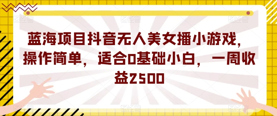 蓝海项目抖音无人美女播小游戏，操作简单，适合0基础小白，一周收益2500【揭秘】副业基地_极客搞钱_中创网_福缘网_冒泡网_资源整合平台副业基地