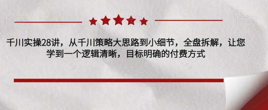 千川实操28讲，从千川策略大思路到小细节，全盘拆解，让您学到一个逻辑清晰，目标明确的付费方式副业基地_极客搞钱_中创网_福缘网_冒泡网_资源整合平台副业基地