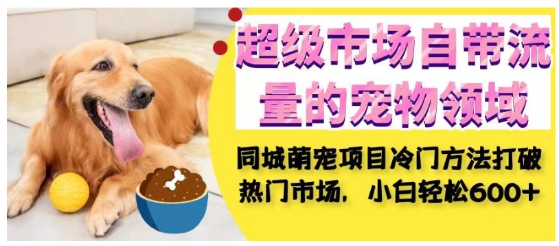 超级市场自带流量的宠物领域，同城萌宠项目冷门方法打破热门市场，小白轻松600+副业基地_极客搞钱_中创网_福缘网_冒泡网_资源整合平台副业基地