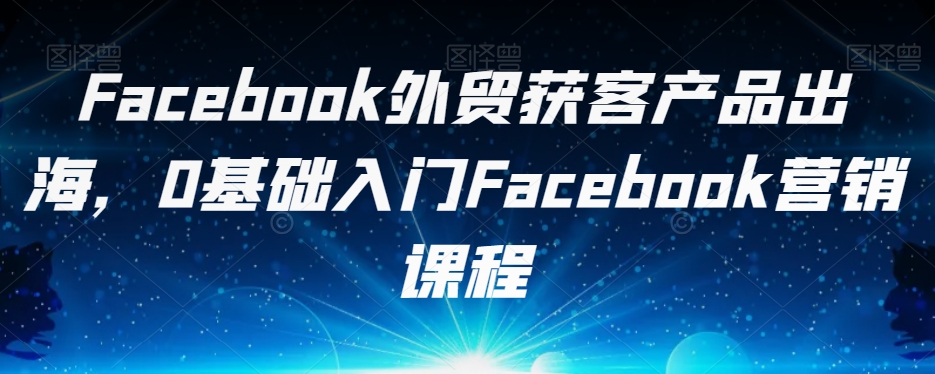 Facebook外贸获客产品出海，0基础入门Facebook营销课程副业基地_极客搞钱_中创网_福缘网_冒泡网_资源整合平台副业基地