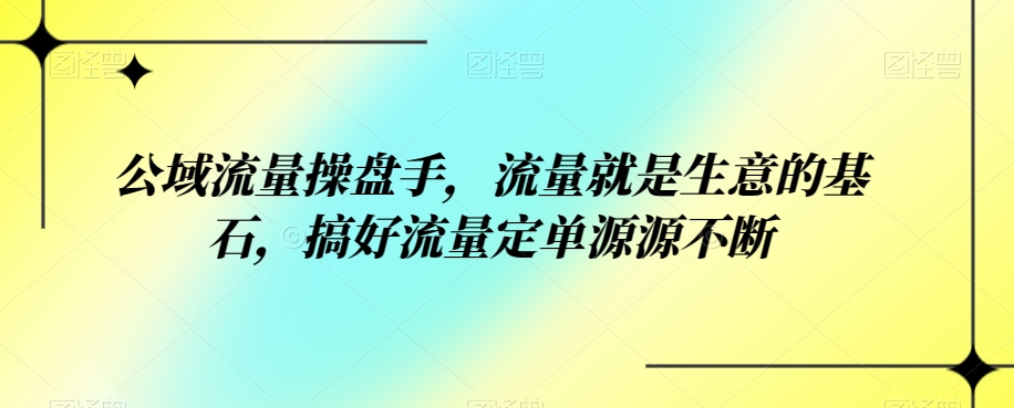 公域流量操盘手，流量就是生意的基石，搞好流量定单源源不断副业基地_极客搞钱_中创网_福缘网_冒泡网_资源整合平台副业基地