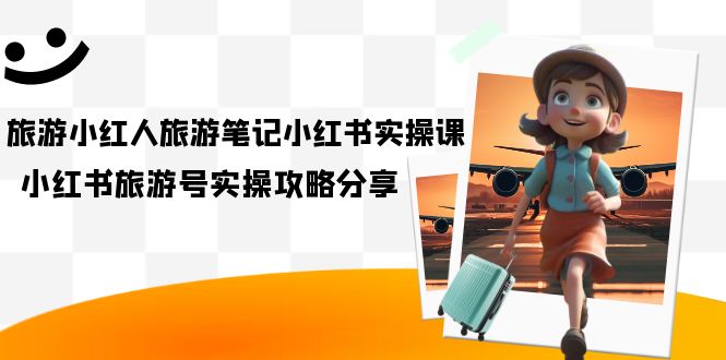 旅游小红人-旅游笔记小红书实操课，小红书旅游号实操攻略分享（8节课）副业基地_极客搞钱_中创网_福缘网_冒泡网_资源整合平台副业基地