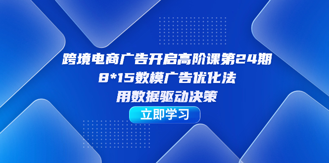 跨境电商-广告开启高阶课第24期，8*15数模广告优化法，用数据驱动决策副业基地_极客搞钱_中创网_福缘网_冒泡网_资源整合平台副业基地