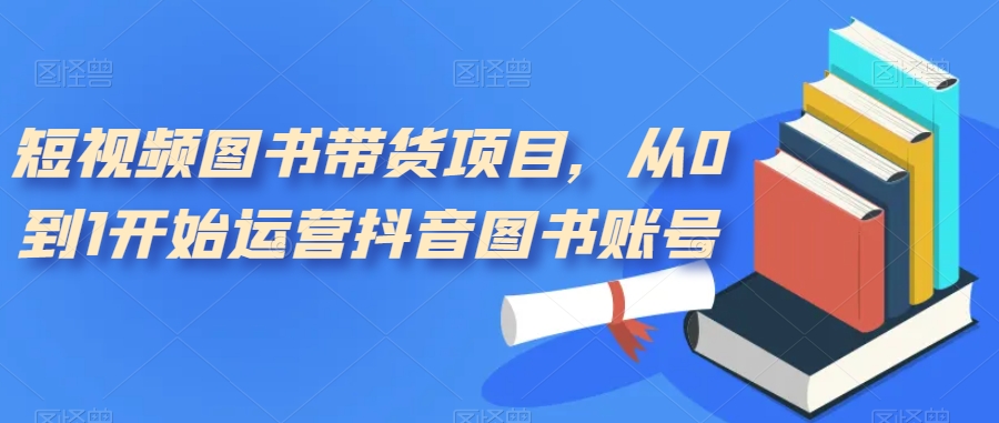 短视频图书带货项目，从0到1开始运营抖音图书账号（10节课）副业基地_极客搞钱_中创网_福缘网_冒泡网_资源整合平台副业基地