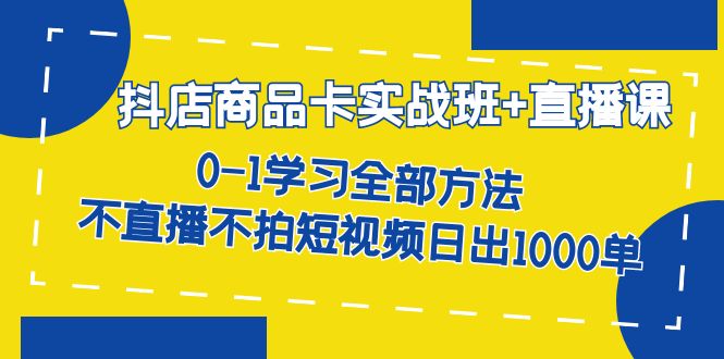 抖店商品卡实战班+直播课-8月 0-1学习全部方法 不直播不拍短视频日出1000单副业基地_极客搞钱_中创网_福缘网_冒泡网_资源整合平台副业基地