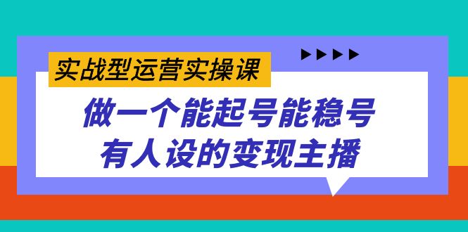 实战型运营实操课，做一个能起号能稳号有人设的变现主播副业基地_极客搞钱_中创网_福缘网_冒泡网_资源整合平台副业基地