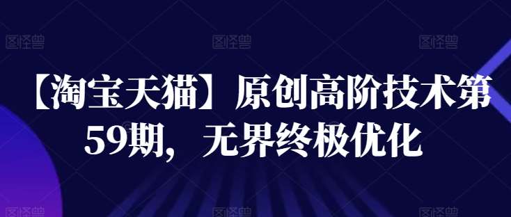 【淘宝天猫】原创高阶技术第59期，无界终极优化副业基地_极客搞钱_中创网_福缘网_冒泡网_资源整合平台副业基地