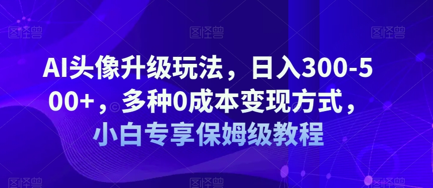 AI头像升级玩法，日入300-500+，多种0成本变现方式，小白专享保姆级教程【揭秘】副业基地_极客搞钱_中创网_福缘网_冒泡网_资源整合平台副业基地