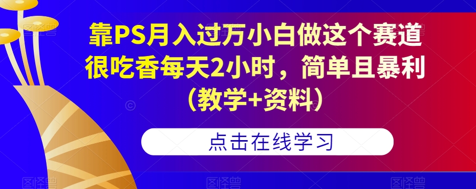 靠PS月入过万小白做这个赛道很吃香每天2小时，简单且暴利（教学+资料）副业基地_极客搞钱_中创网_福缘网_冒泡网_资源整合平台副业基地