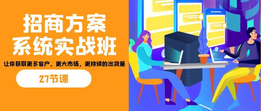 招商·方案系统实战班：让你获取更多客户，更大市场，更持续的出货量(27节)副业基地_极客搞钱_中创网_福缘网_冒泡网_资源整合平台副业基地