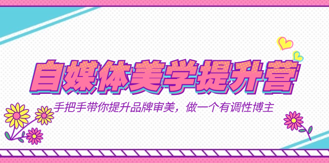 自媒体-美学提升营  手把手带你提升-品牌审美，做一个有调性博主（11节课）副业基地_极客搞钱_中创网_福缘网_冒泡网_资源整合平台副业基地