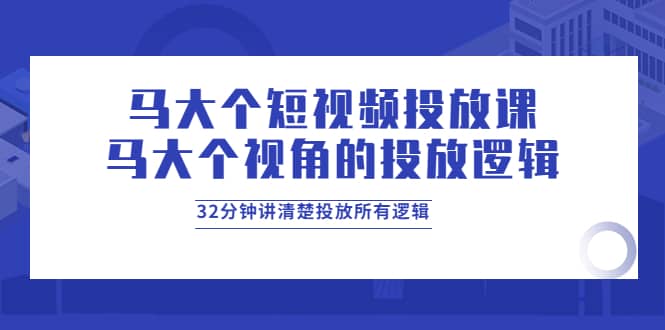 马大个短视频投放课，马大个视角的投放逻辑，32分钟讲清楚投放所有逻辑副业基地_极客搞钱_中创网_福缘网_冒泡网_资源整合平台副业基地