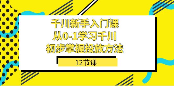 千川-新手入门课，从0-1学习千川，初步掌握投放方法（12节课）副业基地_极客搞钱_中创网_福缘网_冒泡网_资源整合平台副业基地