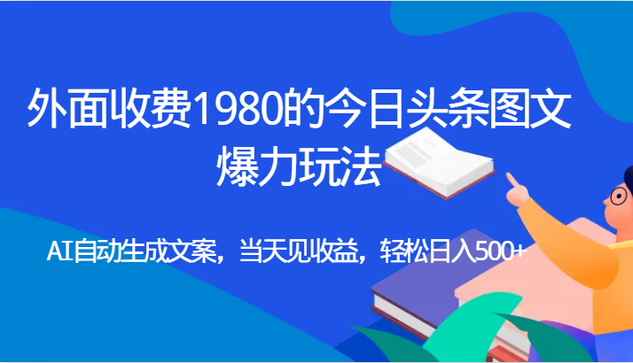 外面收费1980的今日头条图文爆力玩法,AI自动生成文案，当天见收益，轻松日入500+副业基地_极客搞钱_中创网_福缘网_冒泡网_资源整合平台副业基地