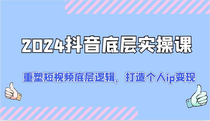 2024抖音底层实操课：重塑短视频底层逻辑，打造个人ip变现（52节）副业基地_极客搞钱_中创网_福缘网_冒泡网_资源整合平台副业基地
