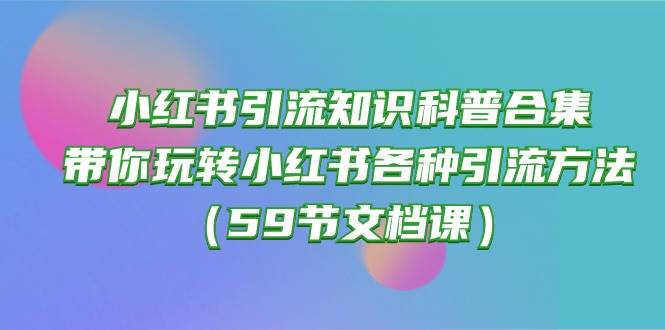 （10223期）小红书引流知识科普合集，带你玩转小红书各种引流方法（59节文档课）副业基地_极客搞钱_中创网_福缘网_冒泡网_资源整合平台副业基地