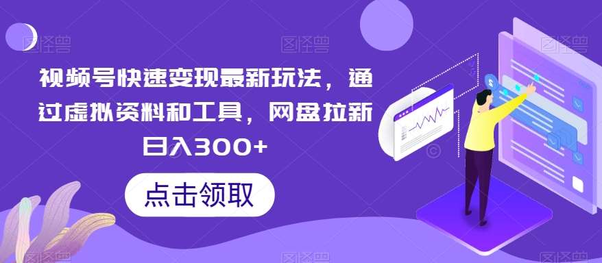 视频号快速变现最新玩法，通过虚拟资料和工具，网盘拉新日入300+【揭秘】副业基地_极客搞钱_中创网_福缘网_冒泡网_资源整合平台副业基地