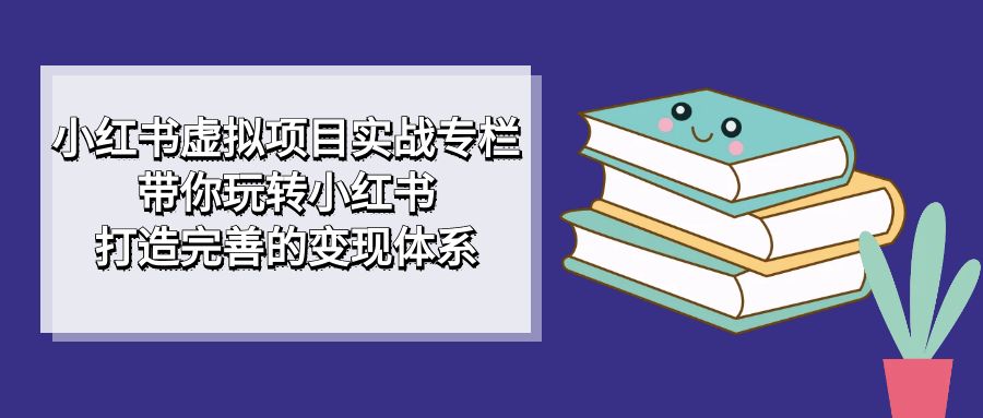 小红书虚拟项目实战专栏，带你玩转小红书，打造完善的变现体系副业基地_极客搞钱_中创网_福缘网_冒泡网_资源整合平台副业基地