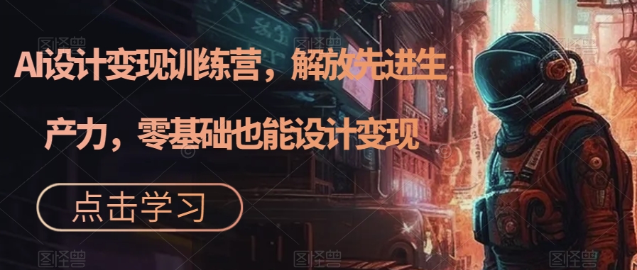 AI设计变现特训营，解放先进生产力，0基础也能设计变现（22节完结）副业基地_极客搞钱_中创网_福缘网_冒泡网_资源整合平台副业基地