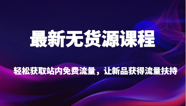 最新无货源课程，轻松获取站内免费流量，让新品获得流量扶持【不含软件】副业基地_极客搞钱_中创网_福缘网_冒泡网_资源整合平台副业基地