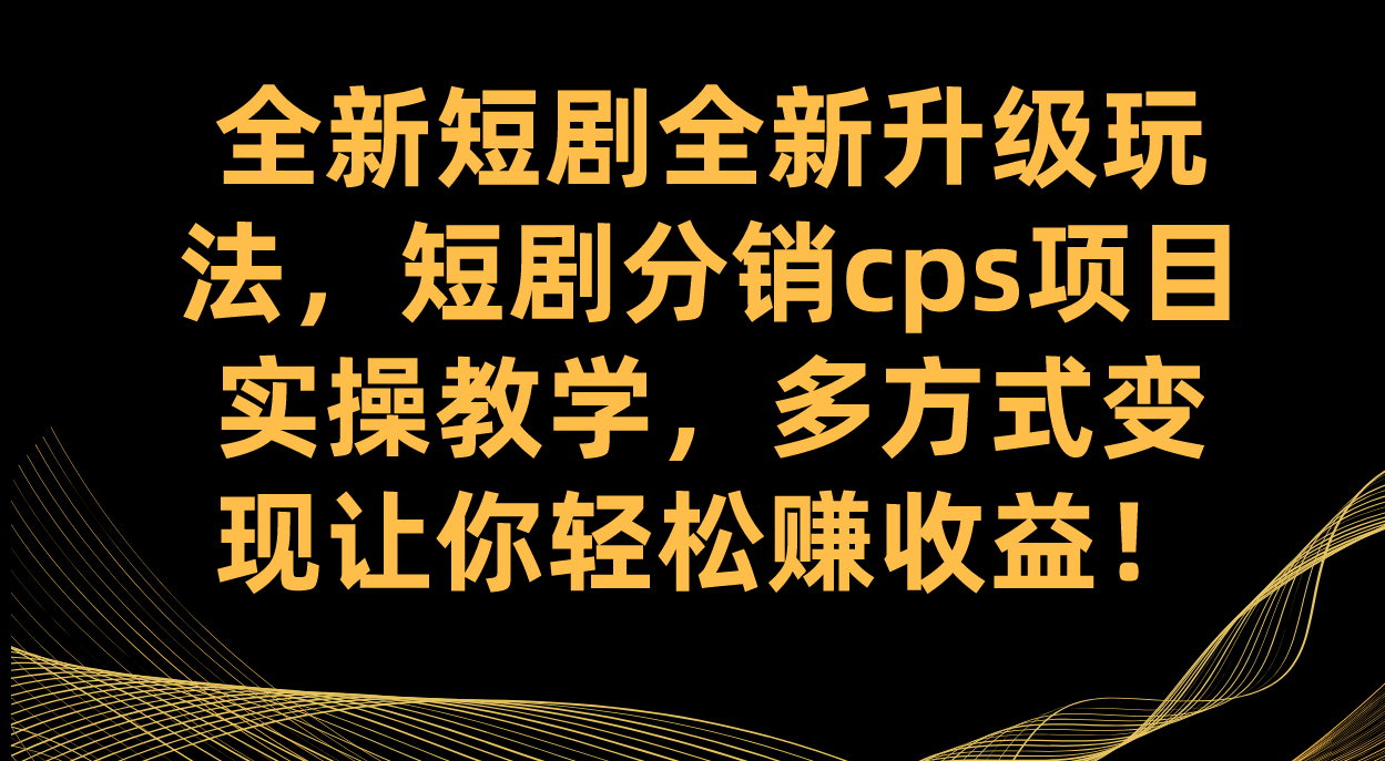 全新短剧全新升级玩法，短剧分销cps项目实操教学 多方式变现让你轻松赚收益副业基地_极客搞钱_中创网_福缘网_冒泡网_资源整合平台副业基地